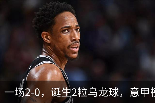 一场2-0，诞生2粒乌龙球，意甲榜首易主，竞争白热化：前2积分相同