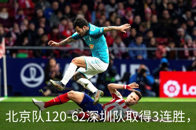 北京队120-62深圳队取得3连胜，创本赛季最大分差纪录，三分35中18替补席得72分，贺希宁9投3中10分