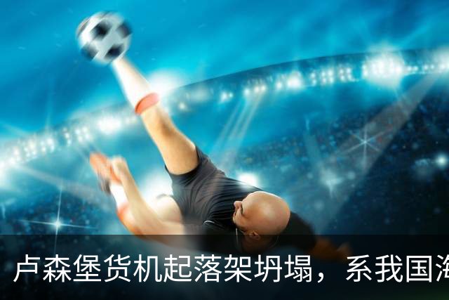 卢森堡货机起落架坍塌，系我国海外合资企业